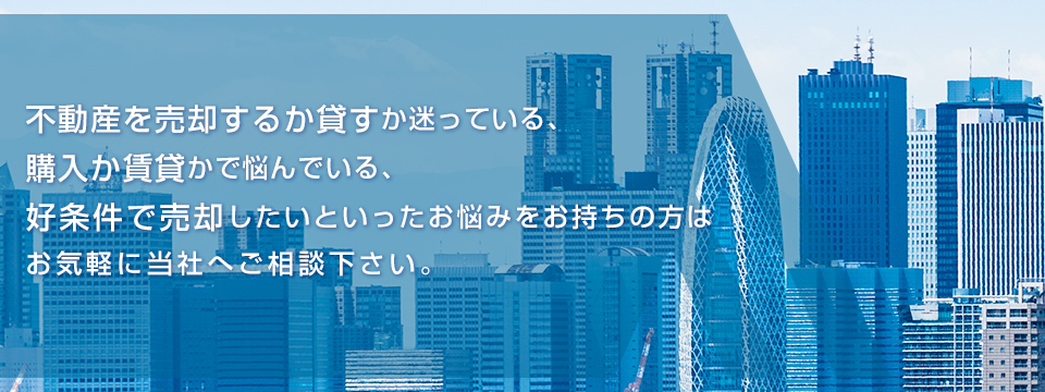 不動産を売却するか貸すか迷っている、購入か賃貸かで悩んでいる、好条件で売却したいといったお悩みをお持ちの方はお気軽に当社へご相談下さい。